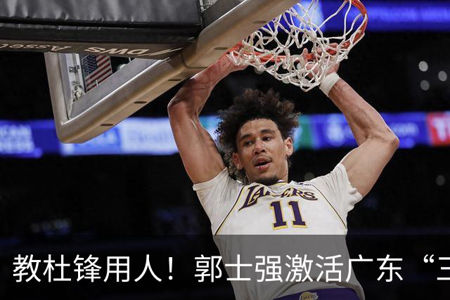 教杜锋用人！郭士强激活广东“三王炸”，有望成宏远新帅第一人选
