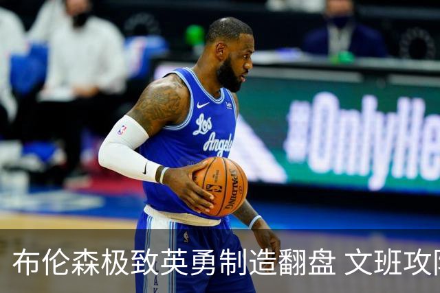 布伦森极致英勇制造翻盘 文班攻防都受挫软肋暴露